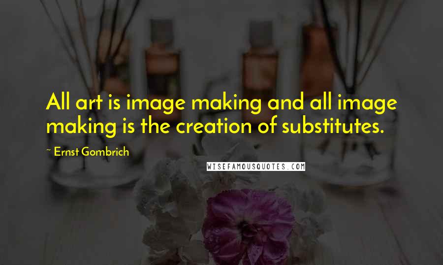 Ernst Gombrich Quotes: All art is image making and all image making is the creation of substitutes.