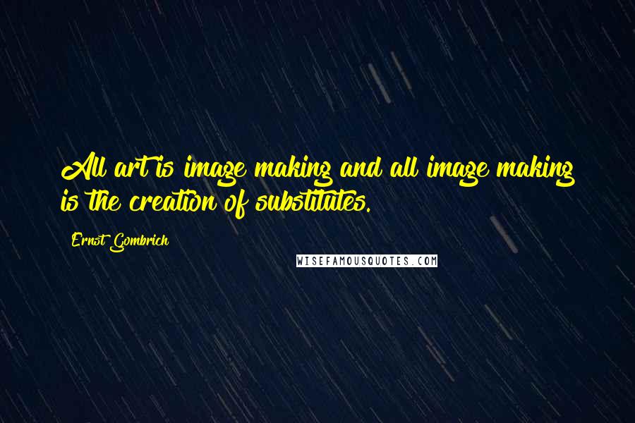 Ernst Gombrich Quotes: All art is image making and all image making is the creation of substitutes.