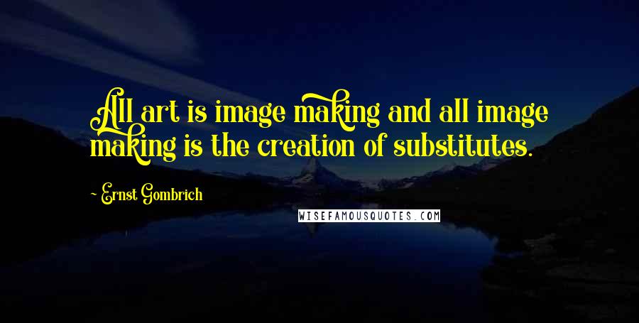 Ernst Gombrich Quotes: All art is image making and all image making is the creation of substitutes.