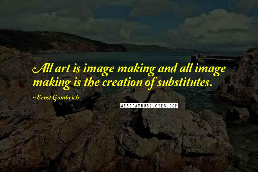 Ernst Gombrich Quotes: All art is image making and all image making is the creation of substitutes.