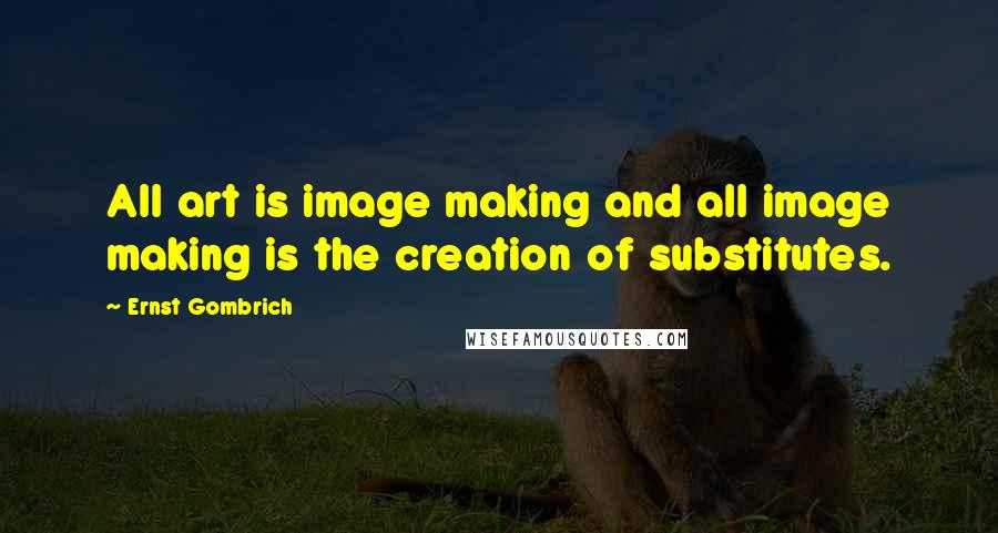 Ernst Gombrich Quotes: All art is image making and all image making is the creation of substitutes.