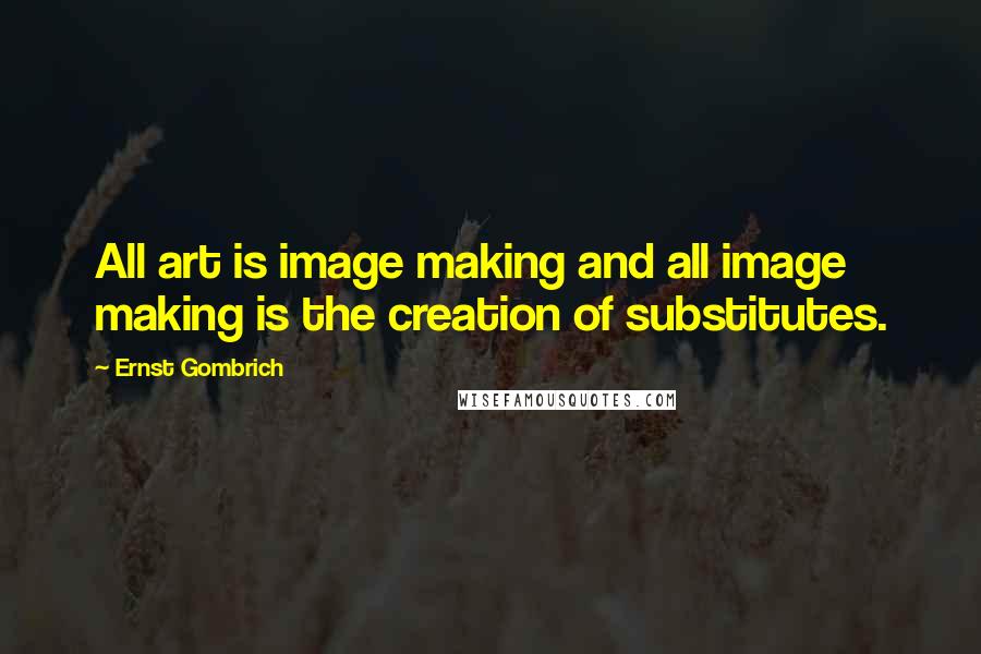 Ernst Gombrich Quotes: All art is image making and all image making is the creation of substitutes.