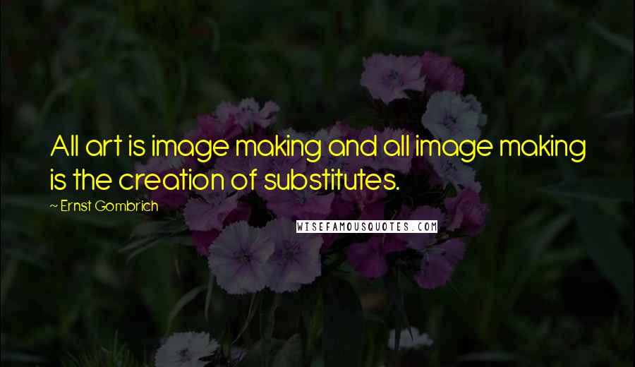 Ernst Gombrich Quotes: All art is image making and all image making is the creation of substitutes.