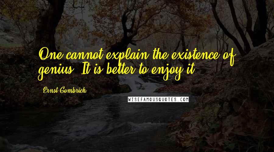 Ernst Gombrich Quotes: One cannot explain the existence of genius. It is better to enjoy it.