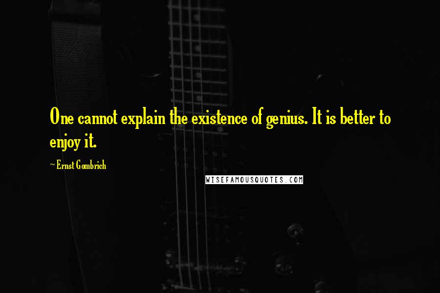 Ernst Gombrich Quotes: One cannot explain the existence of genius. It is better to enjoy it.