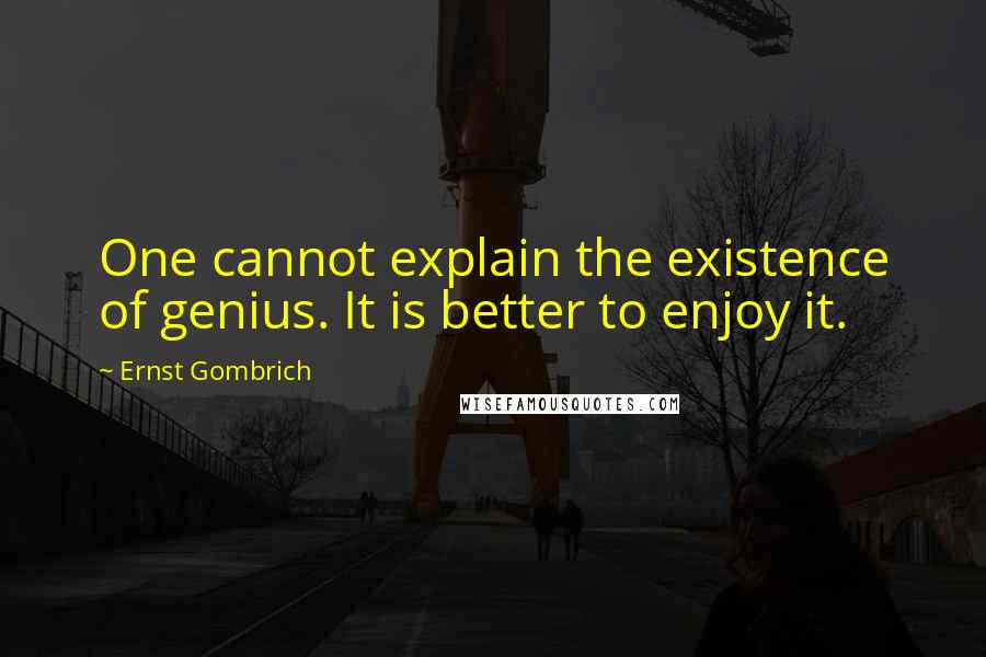 Ernst Gombrich Quotes: One cannot explain the existence of genius. It is better to enjoy it.