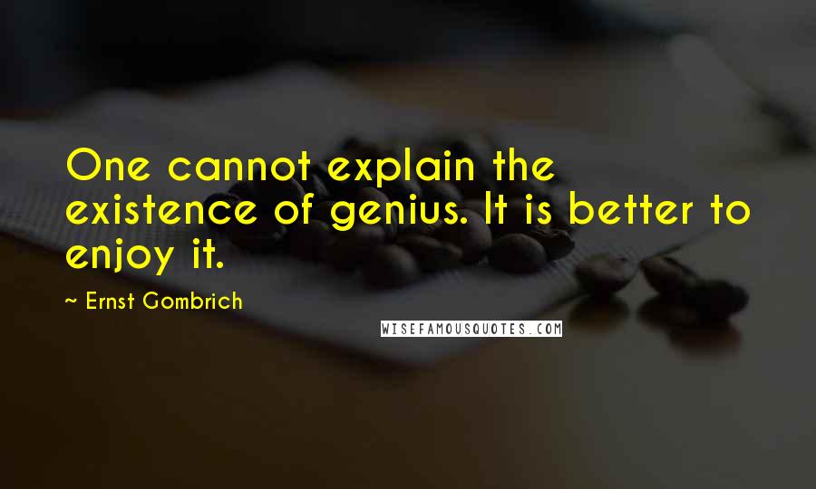 Ernst Gombrich Quotes: One cannot explain the existence of genius. It is better to enjoy it.