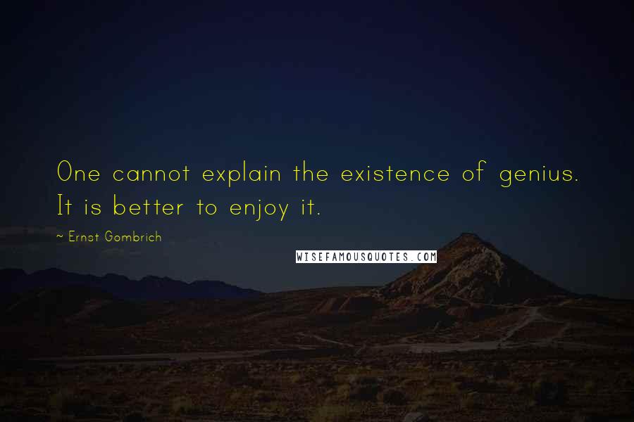 Ernst Gombrich Quotes: One cannot explain the existence of genius. It is better to enjoy it.