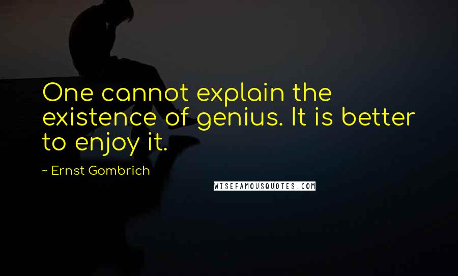 Ernst Gombrich Quotes: One cannot explain the existence of genius. It is better to enjoy it.