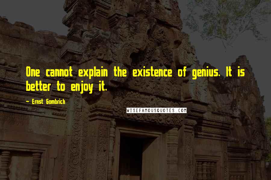 Ernst Gombrich Quotes: One cannot explain the existence of genius. It is better to enjoy it.