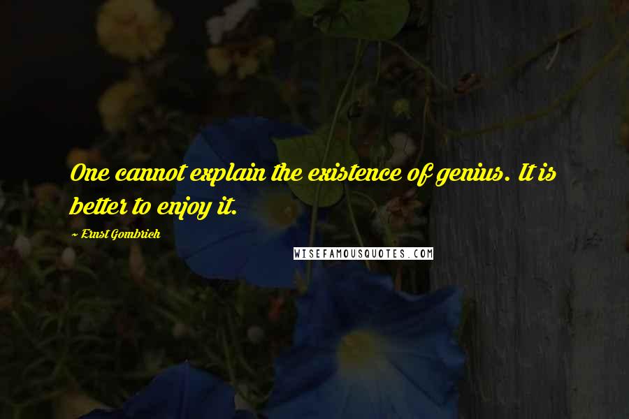 Ernst Gombrich Quotes: One cannot explain the existence of genius. It is better to enjoy it.