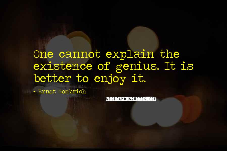 Ernst Gombrich Quotes: One cannot explain the existence of genius. It is better to enjoy it.