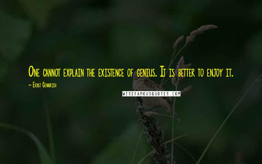 Ernst Gombrich Quotes: One cannot explain the existence of genius. It is better to enjoy it.