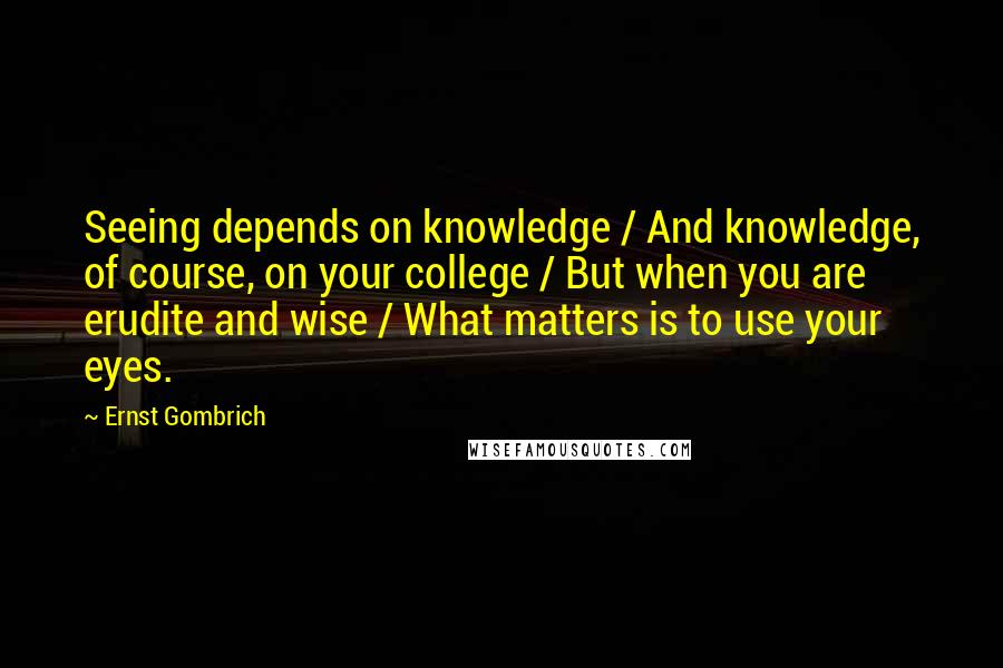Ernst Gombrich Quotes: Seeing depends on knowledge / And knowledge, of course, on your college / But when you are erudite and wise / What matters is to use your eyes.