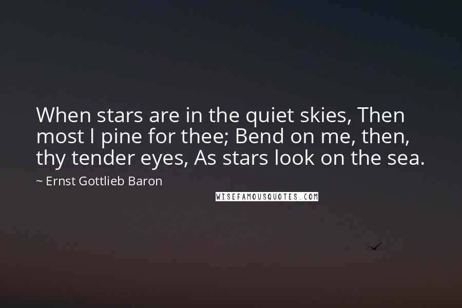 Ernst Gottlieb Baron Quotes: When stars are in the quiet skies, Then most I pine for thee; Bend on me, then, thy tender eyes, As stars look on the sea.