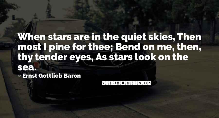 Ernst Gottlieb Baron Quotes: When stars are in the quiet skies, Then most I pine for thee; Bend on me, then, thy tender eyes, As stars look on the sea.