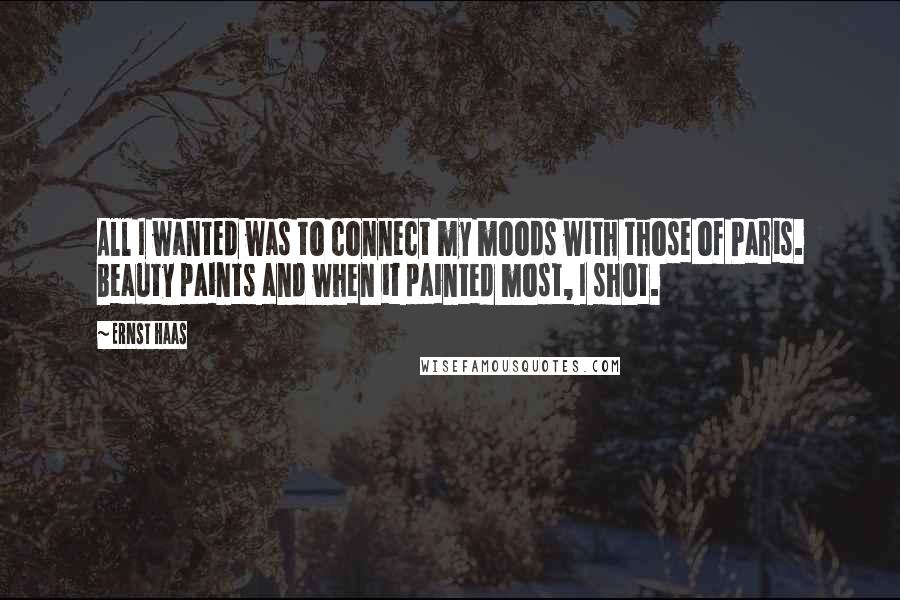 Ernst Haas Quotes: All I wanted was to connect my moods with those of Paris. Beauty paints and when it painted most, I shot.