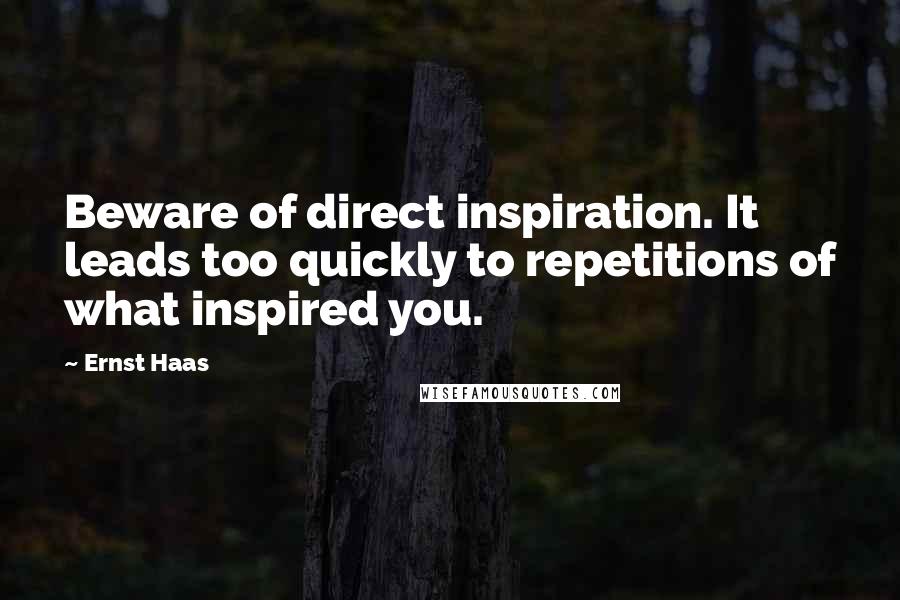 Ernst Haas Quotes: Beware of direct inspiration. It leads too quickly to repetitions of what inspired you.