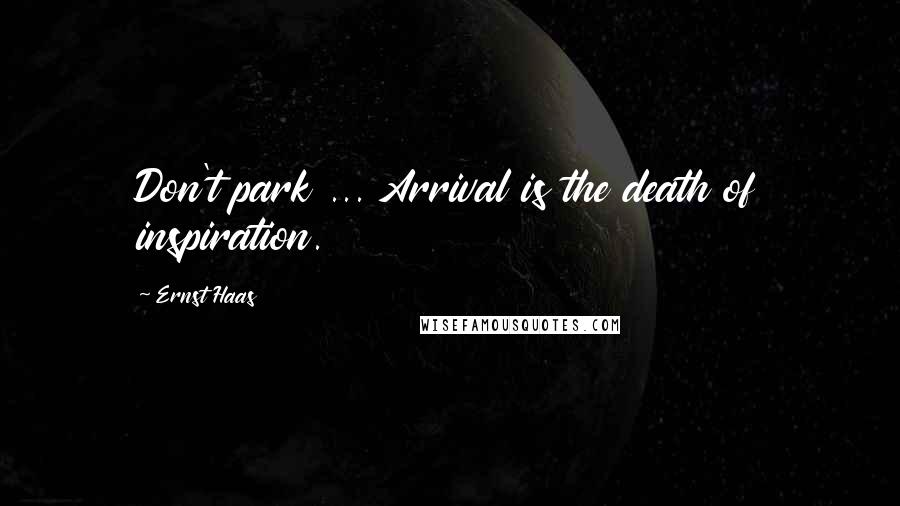 Ernst Haas Quotes: Don't park ... Arrival is the death of inspiration.