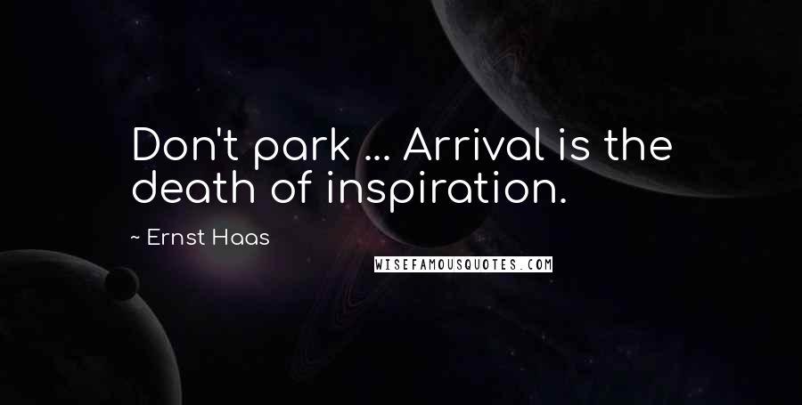 Ernst Haas Quotes: Don't park ... Arrival is the death of inspiration.