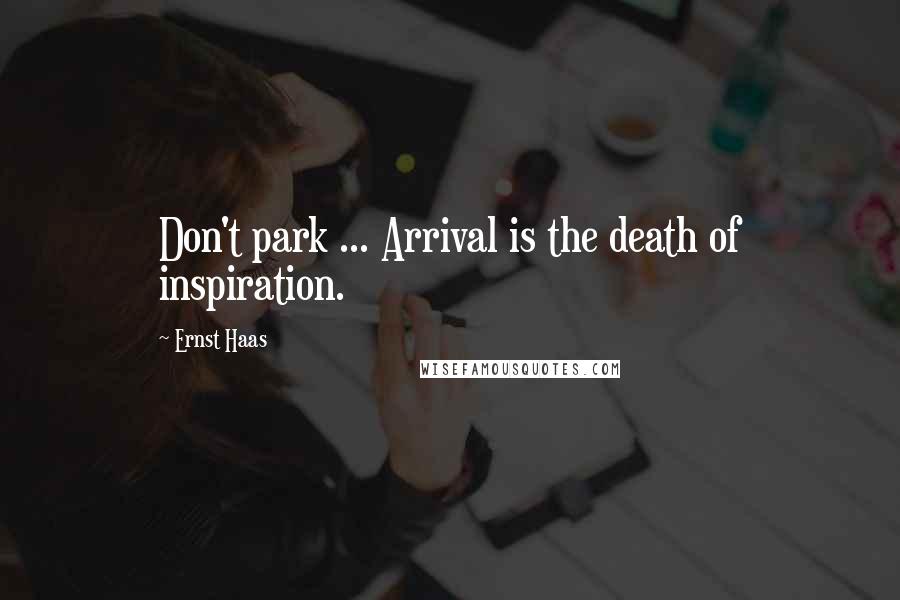 Ernst Haas Quotes: Don't park ... Arrival is the death of inspiration.