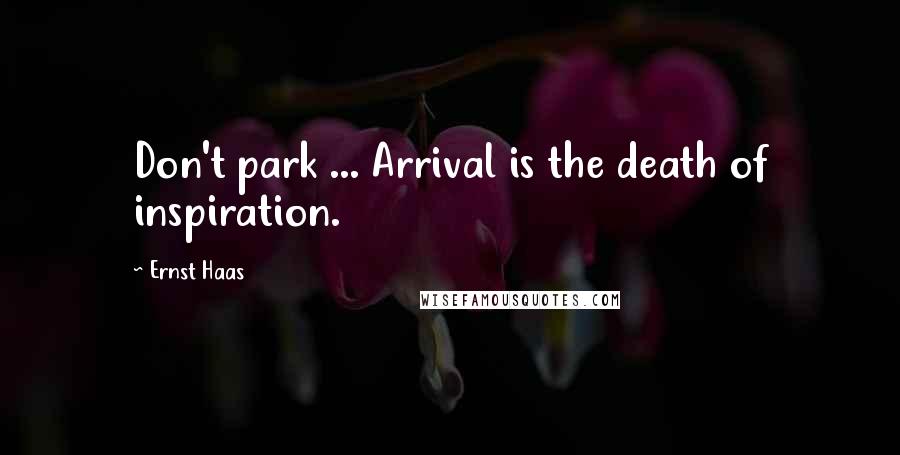 Ernst Haas Quotes: Don't park ... Arrival is the death of inspiration.