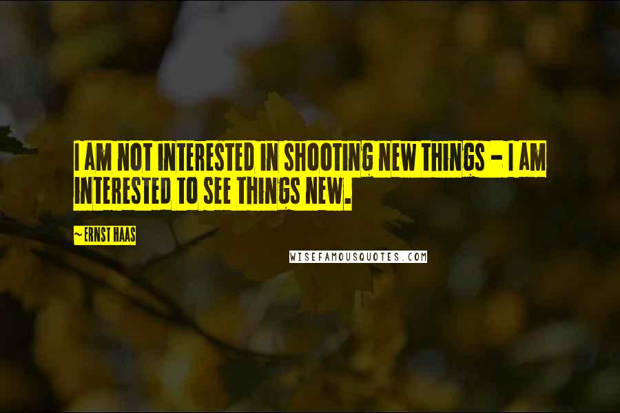 Ernst Haas Quotes: I am not interested in shooting new things - I am interested to see things new.