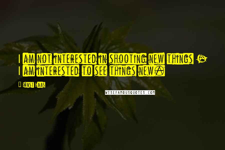 Ernst Haas Quotes: I am not interested in shooting new things - I am interested to see things new.