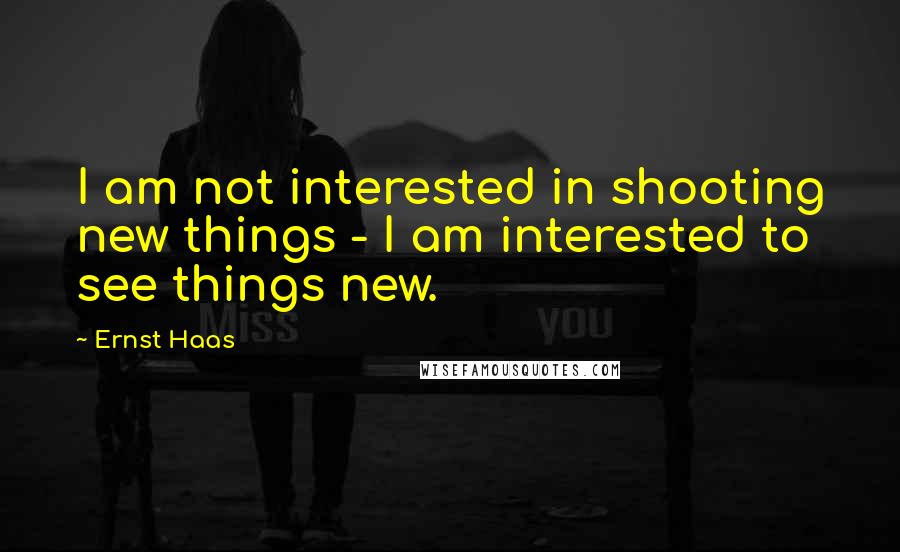 Ernst Haas Quotes: I am not interested in shooting new things - I am interested to see things new.