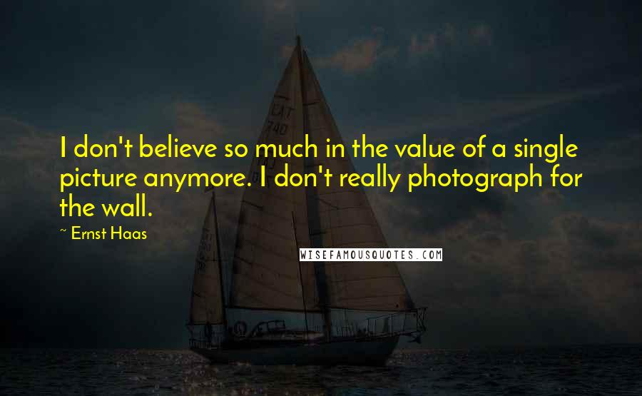 Ernst Haas Quotes: I don't believe so much in the value of a single picture anymore. I don't really photograph for the wall.