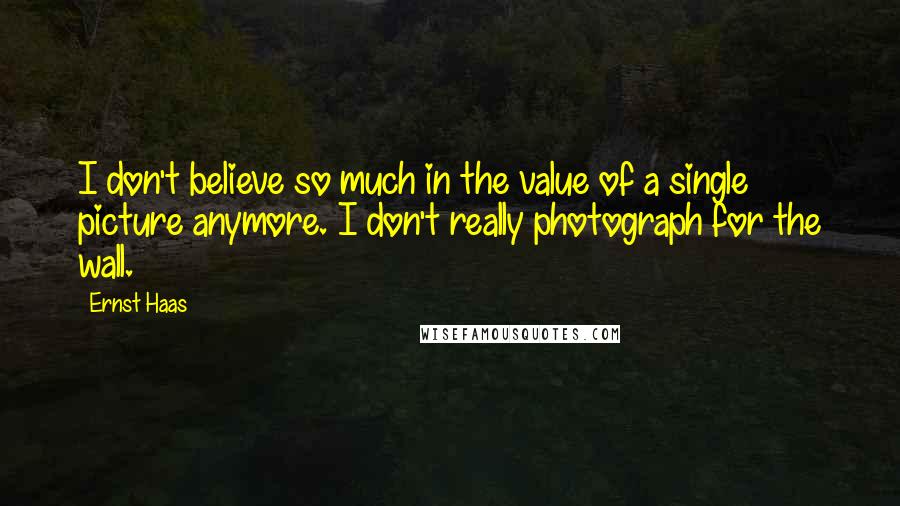 Ernst Haas Quotes: I don't believe so much in the value of a single picture anymore. I don't really photograph for the wall.