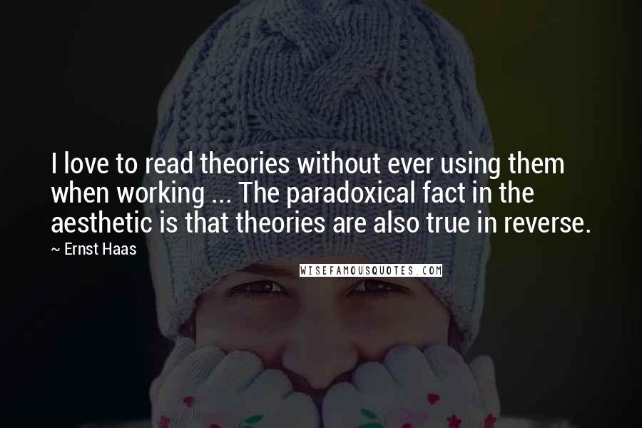 Ernst Haas Quotes: I love to read theories without ever using them when working ... The paradoxical fact in the aesthetic is that theories are also true in reverse.