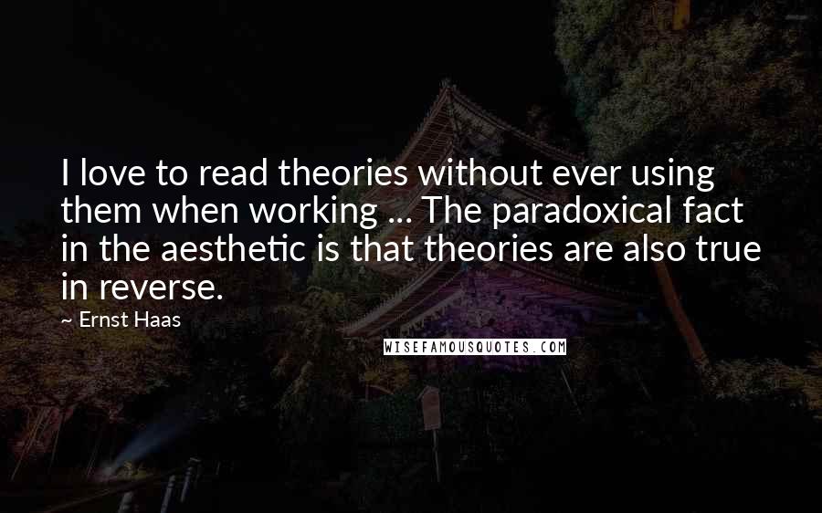 Ernst Haas Quotes: I love to read theories without ever using them when working ... The paradoxical fact in the aesthetic is that theories are also true in reverse.