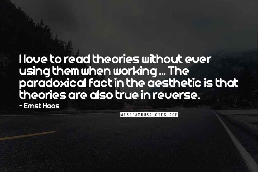 Ernst Haas Quotes: I love to read theories without ever using them when working ... The paradoxical fact in the aesthetic is that theories are also true in reverse.