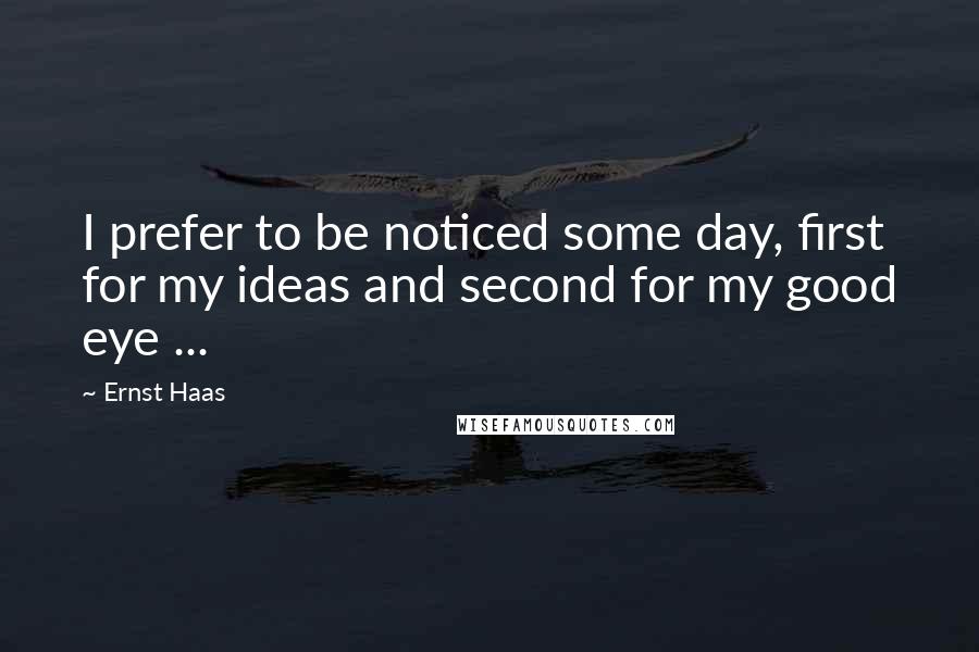 Ernst Haas Quotes: I prefer to be noticed some day, first for my ideas and second for my good eye ...