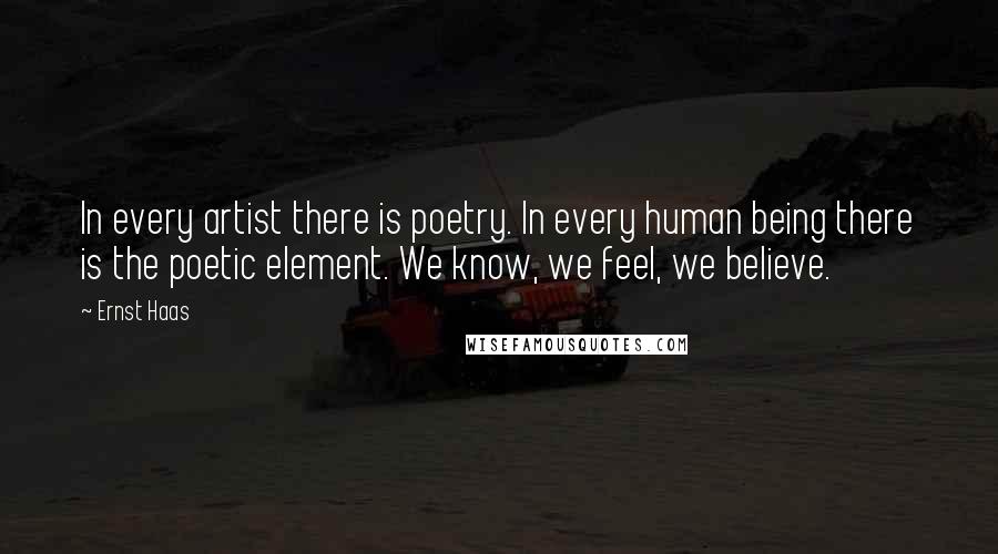 Ernst Haas Quotes: In every artist there is poetry. In every human being there is the poetic element. We know, we feel, we believe.