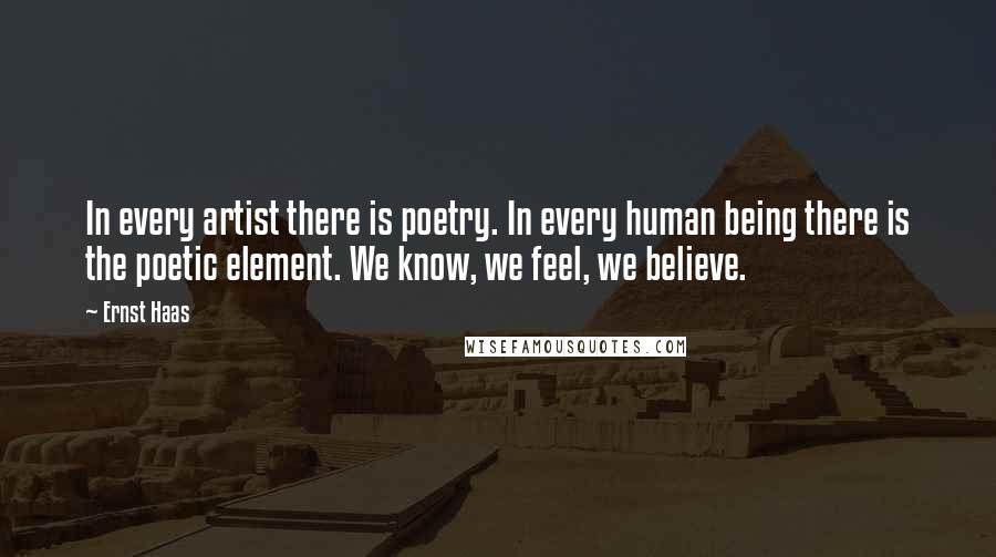 Ernst Haas Quotes: In every artist there is poetry. In every human being there is the poetic element. We know, we feel, we believe.