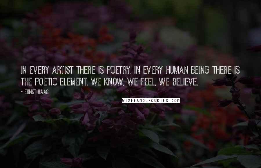 Ernst Haas Quotes: In every artist there is poetry. In every human being there is the poetic element. We know, we feel, we believe.