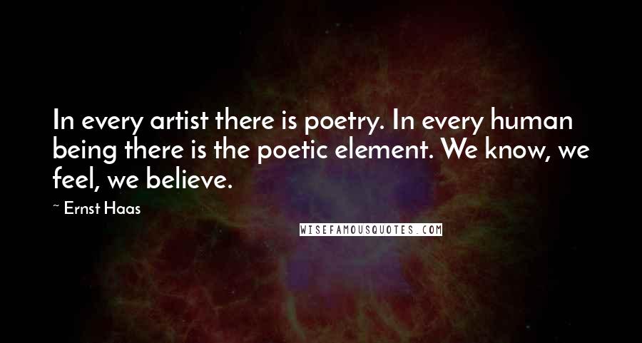 Ernst Haas Quotes: In every artist there is poetry. In every human being there is the poetic element. We know, we feel, we believe.