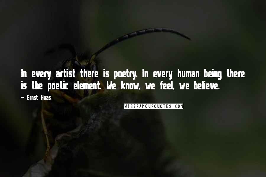 Ernst Haas Quotes: In every artist there is poetry. In every human being there is the poetic element. We know, we feel, we believe.