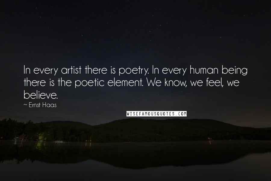 Ernst Haas Quotes: In every artist there is poetry. In every human being there is the poetic element. We know, we feel, we believe.