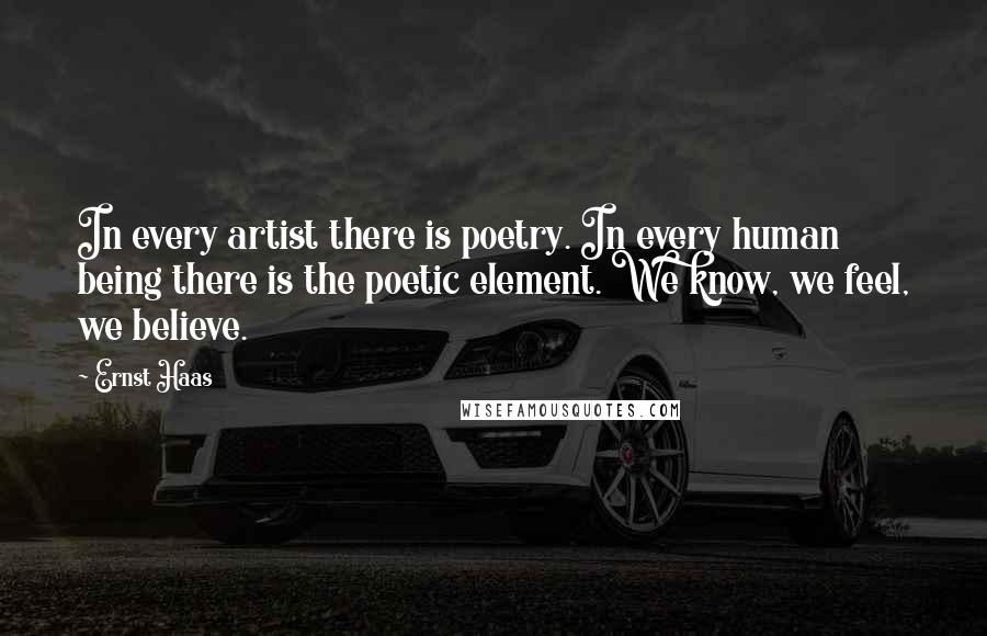 Ernst Haas Quotes: In every artist there is poetry. In every human being there is the poetic element. We know, we feel, we believe.