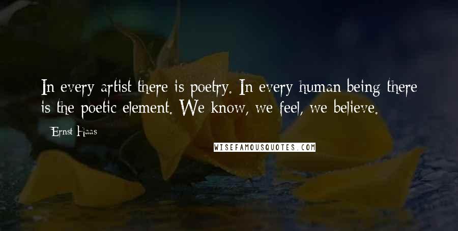 Ernst Haas Quotes: In every artist there is poetry. In every human being there is the poetic element. We know, we feel, we believe.