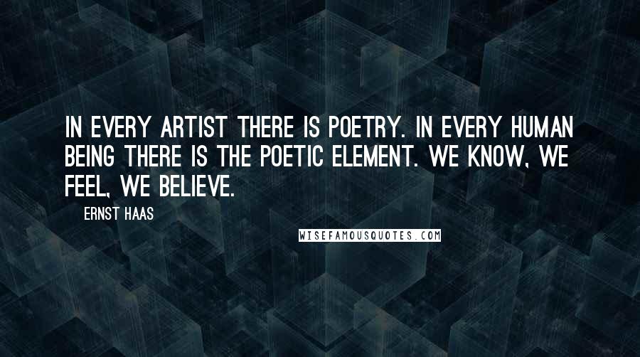 Ernst Haas Quotes: In every artist there is poetry. In every human being there is the poetic element. We know, we feel, we believe.