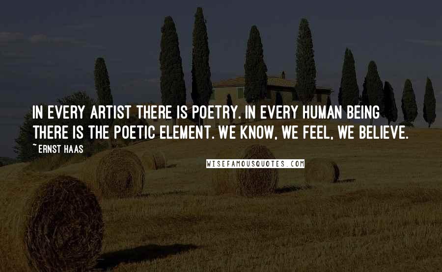 Ernst Haas Quotes: In every artist there is poetry. In every human being there is the poetic element. We know, we feel, we believe.
