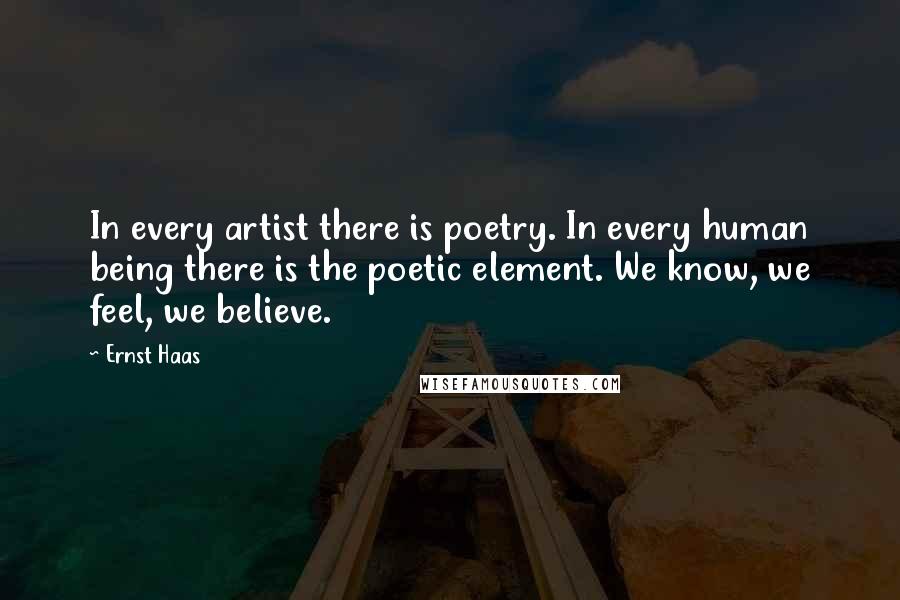 Ernst Haas Quotes: In every artist there is poetry. In every human being there is the poetic element. We know, we feel, we believe.