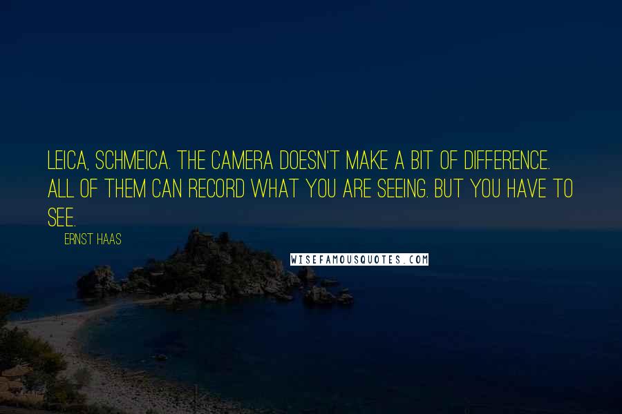 Ernst Haas Quotes: Leica, schmeica. The camera doesn't make a bit of difference. All of them can record what you are seeing. But you have to see.