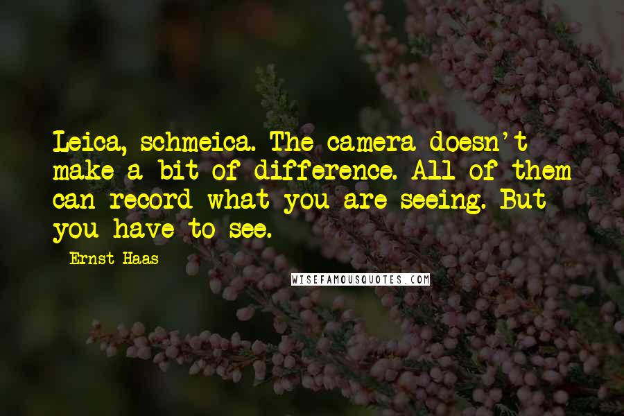 Ernst Haas Quotes: Leica, schmeica. The camera doesn't make a bit of difference. All of them can record what you are seeing. But you have to see.