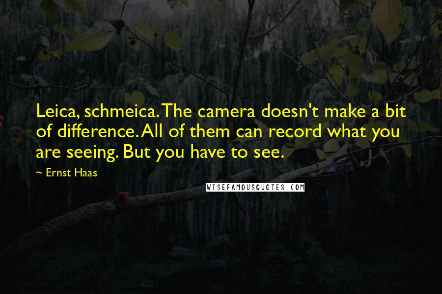 Ernst Haas Quotes: Leica, schmeica. The camera doesn't make a bit of difference. All of them can record what you are seeing. But you have to see.