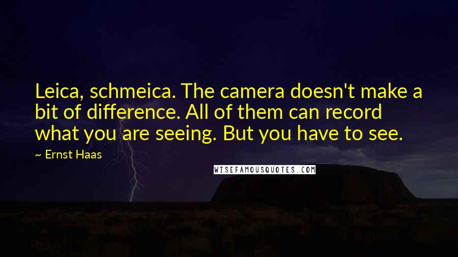 Ernst Haas Quotes: Leica, schmeica. The camera doesn't make a bit of difference. All of them can record what you are seeing. But you have to see.